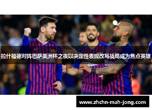 拉什福德对阵巴萨美洲杯之夜以决定性表现改写战局成为焦点英雄