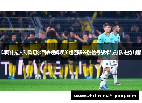 以阿什拉夫对阵切尔西表现解读英超回暖关键信号战术与球队走势判断