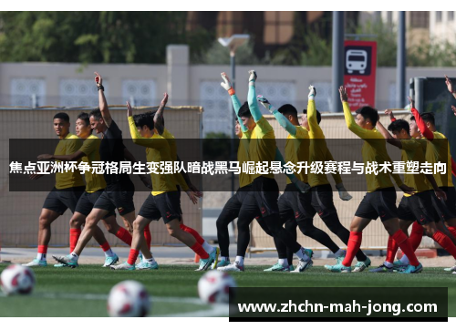 焦点亚洲杯争冠格局生变强队暗战黑马崛起悬念升级赛程与战术重塑走向