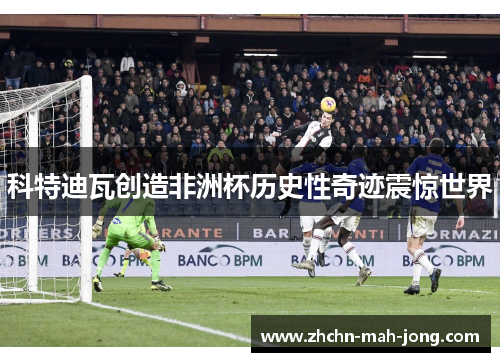 科特迪瓦创造非洲杯历史性奇迹震惊世界