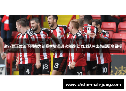 谢菲联正式签下阿彻为新赛季增添进攻利器 助力球队冲击英超更高目标