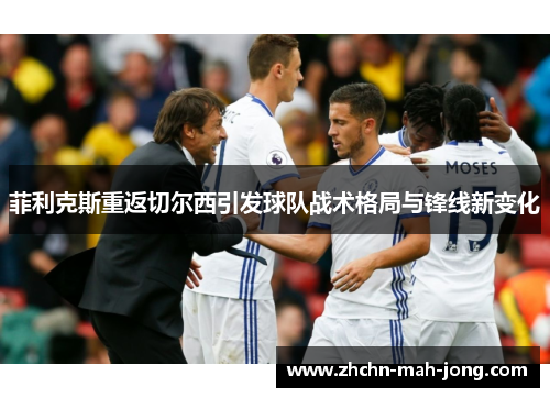 菲利克斯重返切尔西引发球队战术格局与锋线新变化