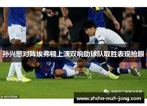 孙兴慜对阵埃弗顿上演双响助球队取胜表现抢眼
